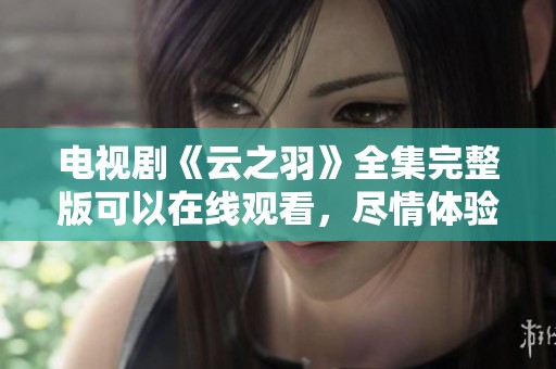电视剧《云之羽》全集完整版可以在线观看，尽情体验精彩剧情！