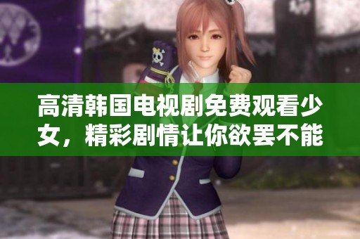 高清韩国电视剧免费观看少女，精彩剧情让你欲罢不能尽情享受
