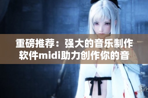 重磅推荐：强大的音乐制作软件midi助力创作你的音乐梦想