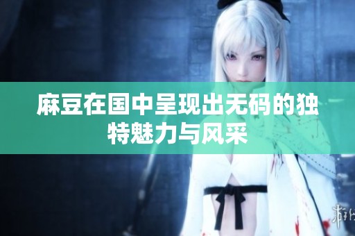 麻豆在国中呈现出**的独特魅力与风采