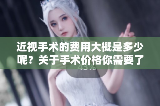 近视手术的费用大概是多少呢？关于手术价格你需要了解的内容