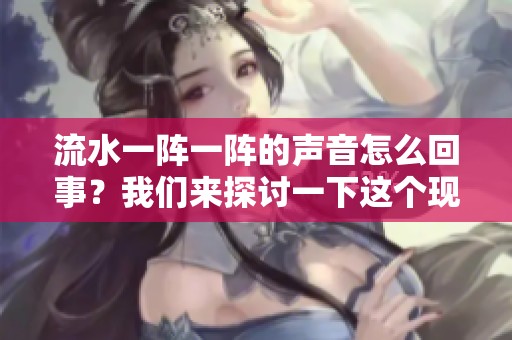 流水一阵一阵的声音怎么回事？我们来探讨一下这个现象的原因。