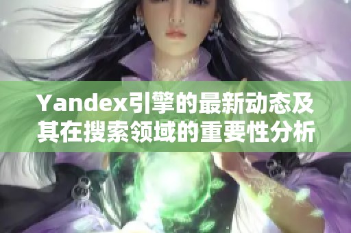 Yandex引擎的最新动态及其在搜索领域的重要性分析