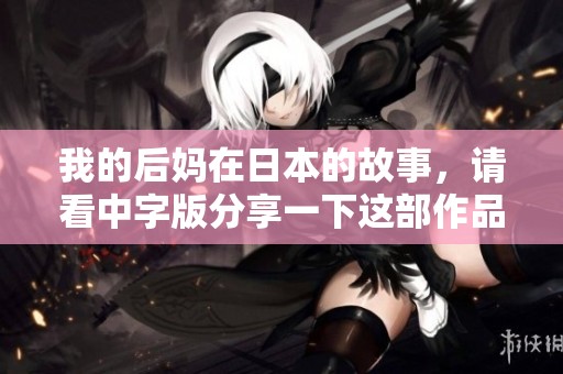 我的后妈在日本的故事，请看中字版分享一下这部作品的精彩内容