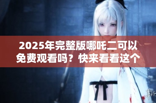 2025年完整版哪吒二可以免费观看吗？快来看看这个精彩的动画电影!