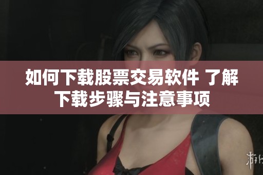 如何下载股票交易软件 了解下载步骤与注意事项