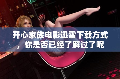 开心家族电影迅雷下载方式，你是否已经了解过了呢