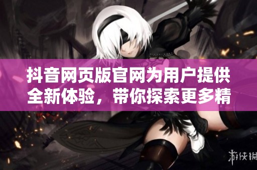 抖音网页版官网为用户提供全新体验，带你探索更多精彩内容