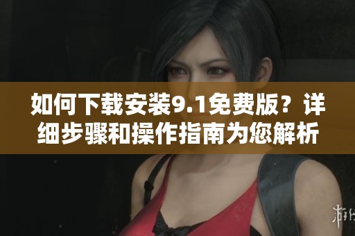 如何下载安装9.1免费版？详细步骤和操作指南为您解析。