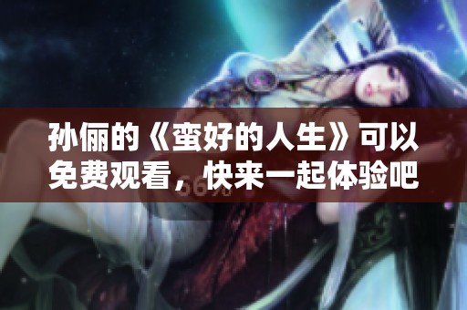 孙俪的《蛮好的人生》可以免费观看，快来一起体验吧！