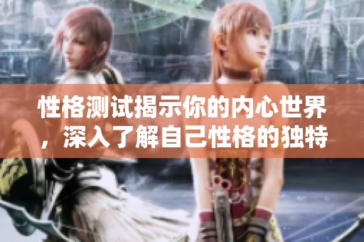 性格测试揭示你的内心世界，深入了解自己性格的独特之处