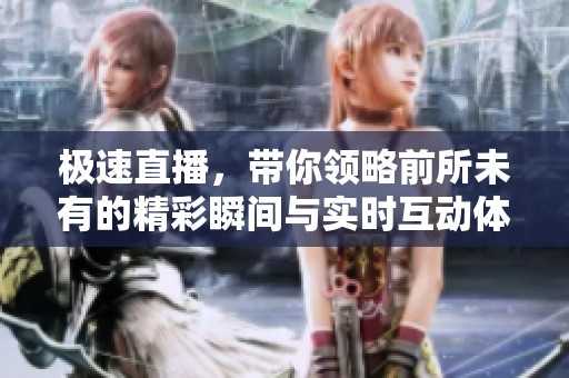 极速直播，带你领略前所未有的精彩瞬间与实时互动体验！