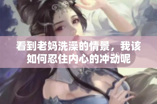 看到老妈洗澡的情景，我该如何忍住内心的冲动呢