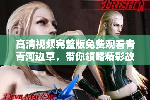 高清视频完整版免费观看青青河边草，带你领略精彩故事情节