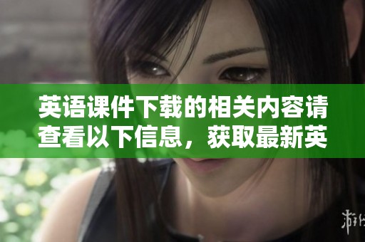 英语课件下载的相关内容请查看以下信息，获取最新英语学习资料的方法与步骤