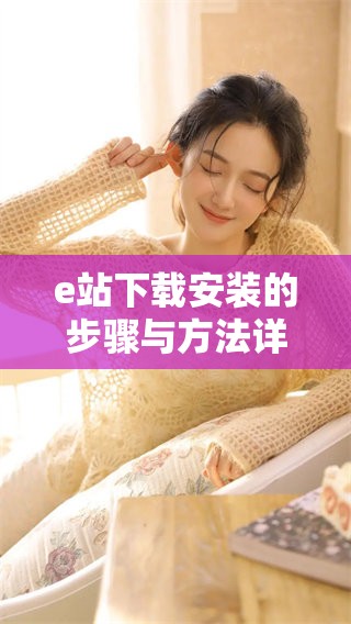 e站下载安装的步骤与方法详解，轻松获取e站最新版本使用指南