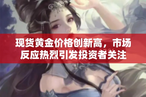 现货黄金价格创新高，市场反应热烈引发投资者关注