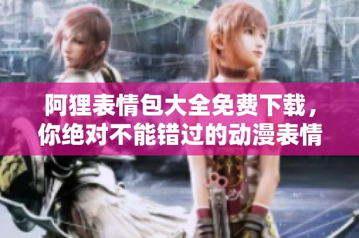 阿狸表情包大全免费下载，你绝对不能错过的动漫表情合集！