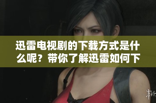 迅雷电视剧的下载方式是什么呢？带你了解迅雷如何下载电视剧。
