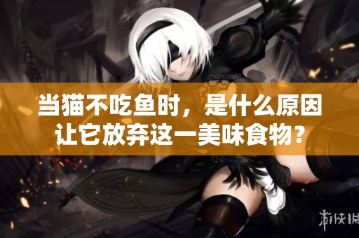 当猫不吃鱼时，是什么原因让它放弃这一美味食物？
