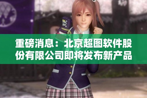 重磅消息：北京超图软件股份有限公司即将发布新产品，关注行业动态！