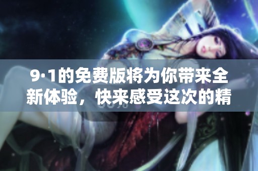 9·1的免费版将为你带来全新体验，快来感受这次的精彩内容吧