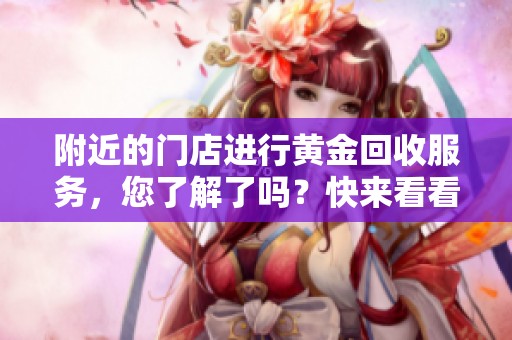 附近的门店进行黄金回收服务，您了解了吗？快来看看我们的黄金回收方案吧！