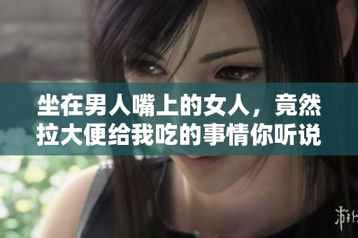 坐在男人嘴上的女人，竟然拉大便给我吃的事情你听说过吗