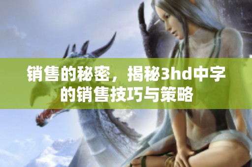 销售的秘密，揭秘3hd中字的销售技巧与策略