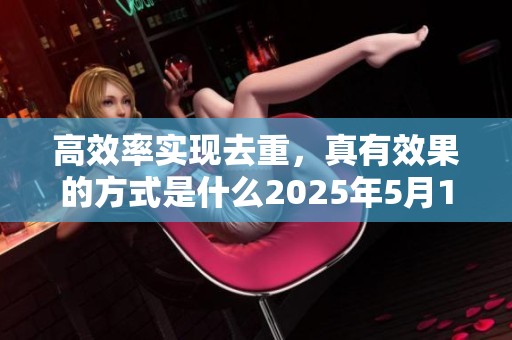 高效率实现去重，真有效果的方式是什么2025年5月1日17时44分11秒