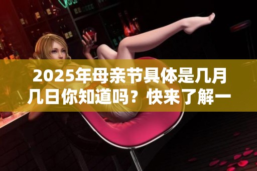 2025年母亲节具体是几月几日你知道吗？快来了解一下吧！