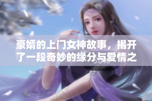 豪婿的上门女神故事，揭开了一段奇妙的缘分与爱情之旅