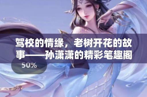 驾校的情缘，老树开花的故事——孙潇潇的精彩笔趣阁之作