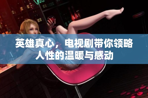 英雄真心，电视剧带你领略人性的温暖与感动