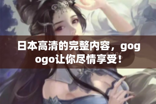 日本高清的完整内容，gogogo让你尽情享受！