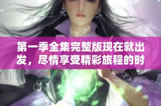 第一季全集完整版现在就出发，尽情享受精彩旅程的时刻到来了！
