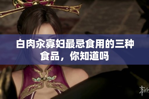 白肉汆寡妇最忌食用的三种食品，你知道吗