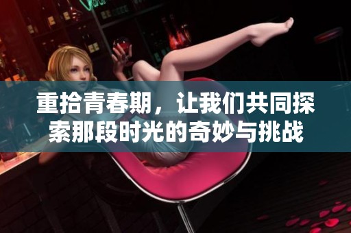 重拾青春期，让我们共同探索那段时光的奇妙与挑战