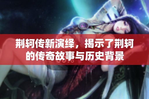 荆轲传新演绎，揭示了荆轲的传奇故事与历史背景