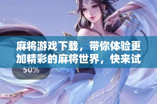 麻将游戏下载，带你体验更加精彩的麻将世界，快来试试吧！
