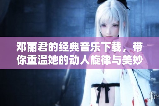 邓丽君的经典音乐下载，带你重温她的动人旋律与美妙人生