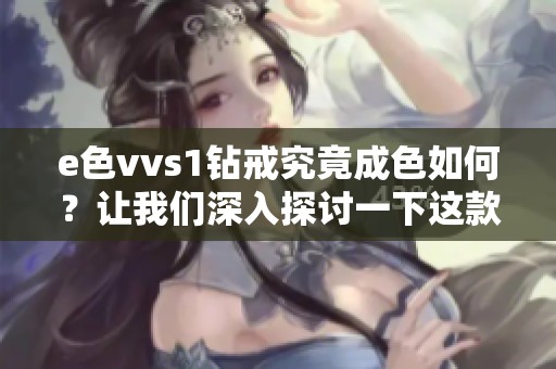 e色vvs1钻戒究竟成色如何？让我们深入探讨一下这款钻戒的品质。