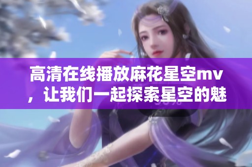 高清在线播放麻花星空mv，让我们一起探索星空的魅力