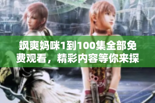 飒爽妈咪1到100集全部免费观看，精彩内容等你来探索与享受
