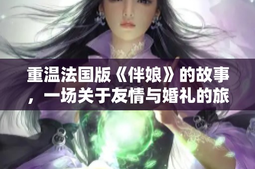 重温法国版《伴娘》的故事，一场关于友情与婚礼的旅程即将开启