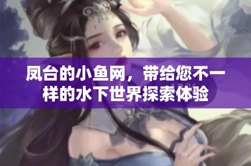 凤台的小鱼网，带给您不一样的水下世界探索体验
