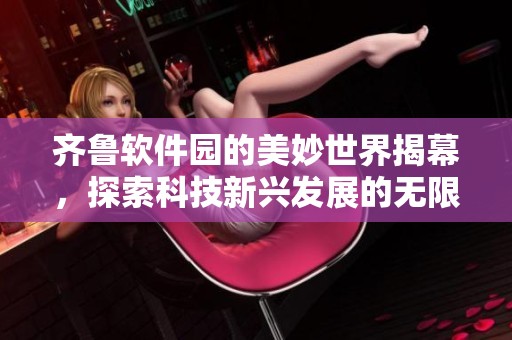 齐鲁软件园的美妙世界揭幕，探索科技新兴发展的无限可能