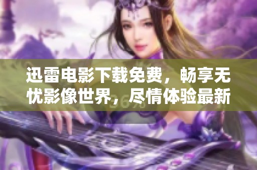迅雷电影下载免费，畅享无忧影像世界，尽情体验最新影片！