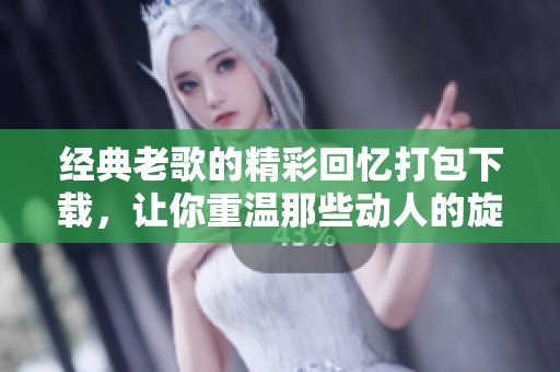 经典老歌的精彩回忆打包下载，让你重温那些动人的旋律与岁月