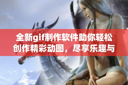 全新gif制作软件助你轻松创作精彩动图，尽享乐趣与便利